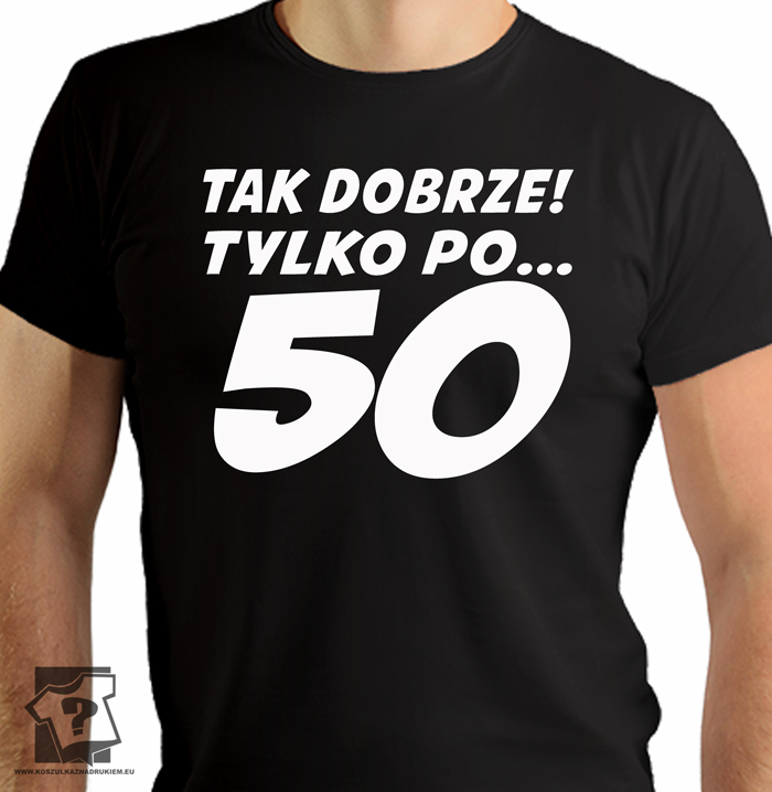 Tak dobrze tylko po 50 - koszulki z nadrukiem - śmieszny prezent na 50 urodziny Tak dobrze tylko po 50 - koszulki z nadrukiem - śmieszny prezent na 50 urodziny